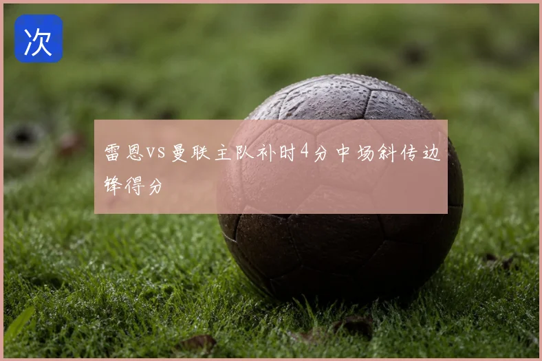 雷恩vs曼联主队补时4分中场斜传边锋得分